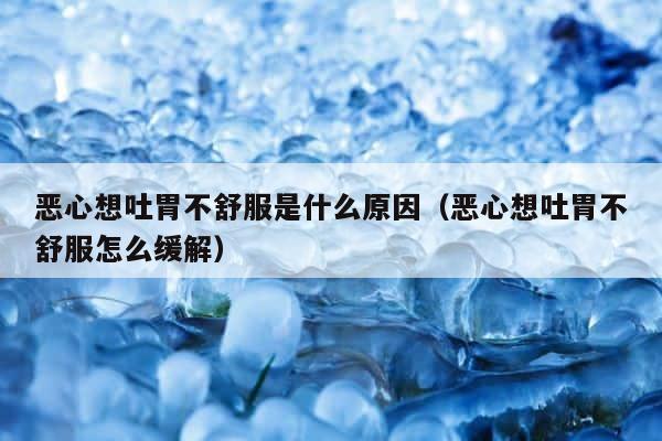 恶心想吐胃不舒服是什么原因（恶心想吐胃不舒服怎么缓解） 第1张