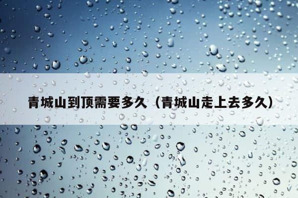 青城山到顶需要多久（青城山走上去多久） 第1张