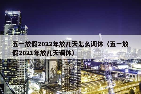 五一放假2022年放几天怎么调休（五一放假2021年放几天调休） 第1张