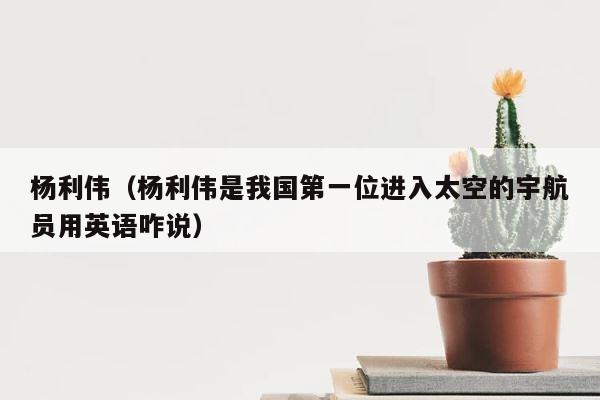 杨利伟（杨利伟是我国第一位进入太空的宇航员用英语咋说） 第1张