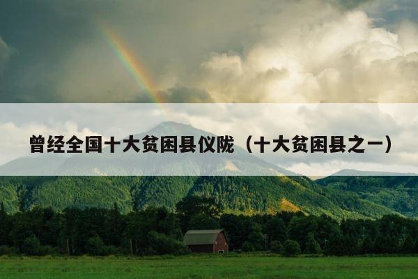 曾经全国十大贫困县仪陇（十大贫困县之一） 第1张