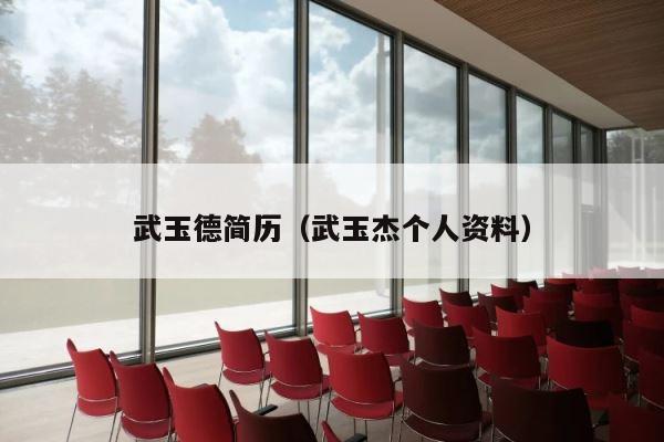 武玉德简历（武玉杰个人资料） 第1张