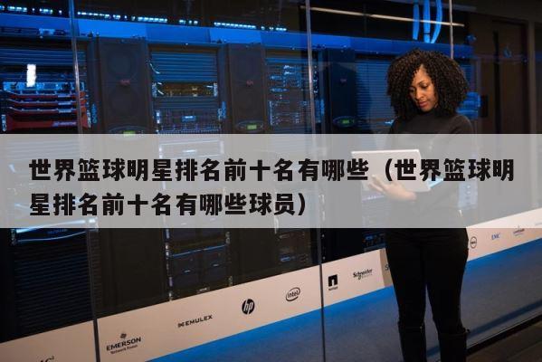 世界篮球明星排名前十名有哪些（世界篮球明星排名前十名有哪些球员） 第1张