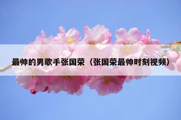 最帅的男歌手张国荣（张国荣最帅时刻视频） 第1张