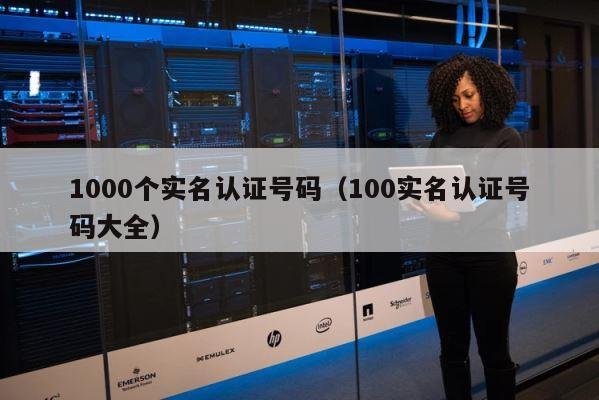 1000个实名认证号码（100实名认证号码大全） 第1张