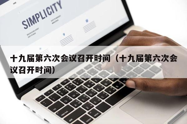 十九届第六次会议召开时间（十九届第六次会议召开时间） 第1张