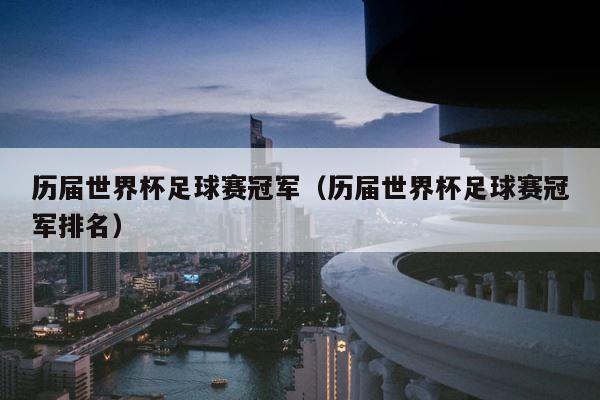 历届世界杯足球赛冠军（历届世界杯足球赛冠军排名） 第1张