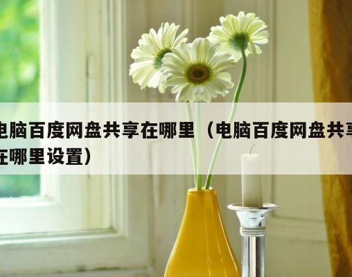 电脑百度网盘共享在哪里（电脑百度网盘共享在哪里设置） 第1张