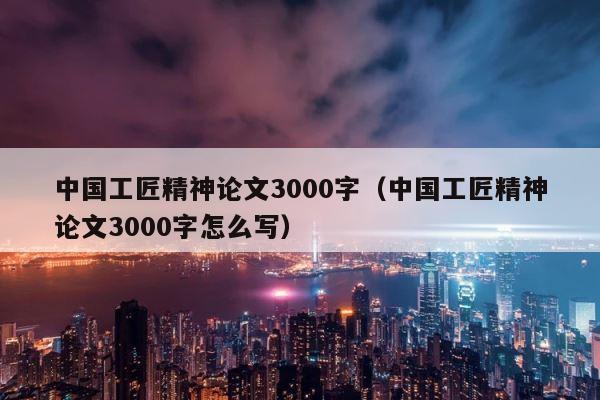 中国工匠精神论文3000字（中国工匠精神论文3000字怎么写） 第1张