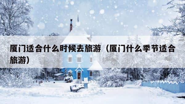厦门适合什么时候去旅游（厦门什么季节适合旅游） 第1张