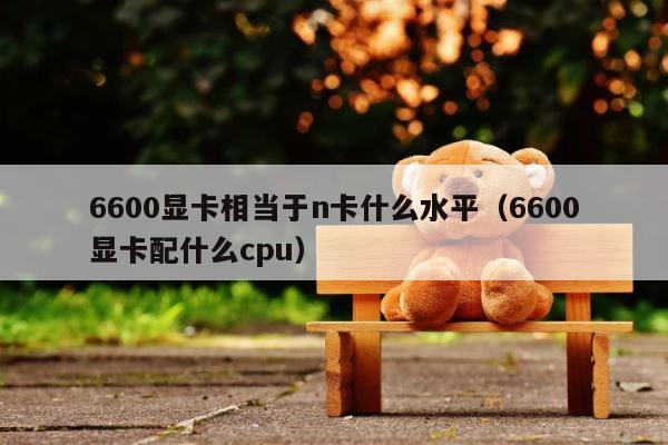 6600显卡相当于n卡什么水平（6600显卡配什么cpu） 第1张