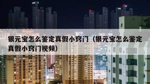 银元宝怎么鉴定真假小窍门（银元宝怎么鉴定真假小窍门视频） 第1张