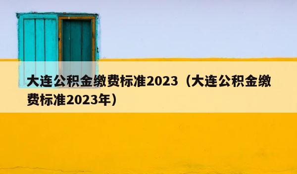 大连公积金缴费标准2023（大连公积金缴费标准2023年） 第1张