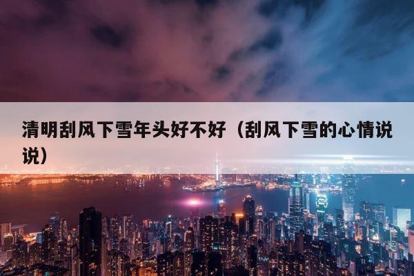 清明刮风下雪年头好不好（刮风下雪的心情说说） 第1张