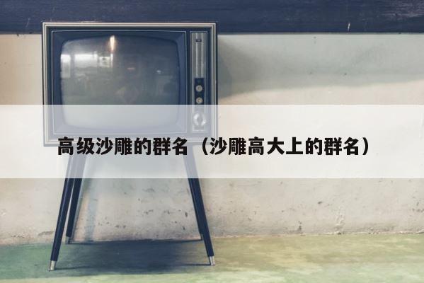 高级沙雕的群名（沙雕高大上的群名） 第1张