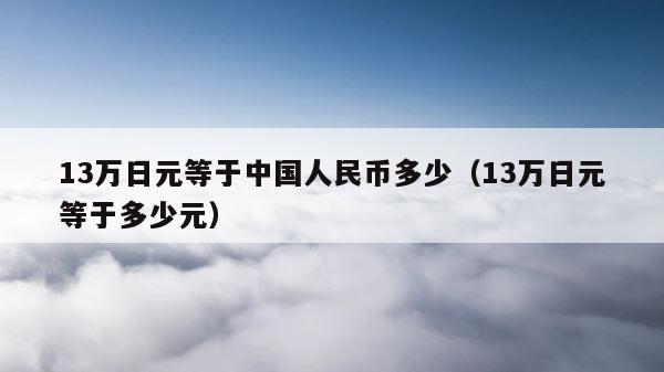 13万日元等于中国人民币多少（13万日元等于多少元） 第1张