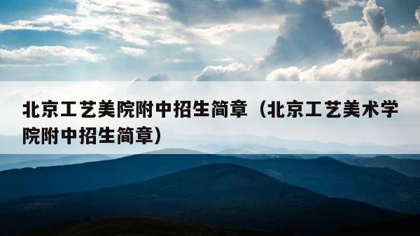 北京工艺美院附中招生简章（北京工艺美术学院附中招生简章） 第1张