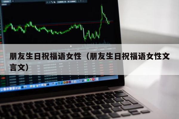朋友生日祝福语女性（朋友生日祝福语女性文言文） 第1张