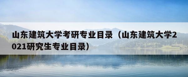 山东建筑大学考研专业目录（山东建筑大学2021研究生专业目录） 第1张