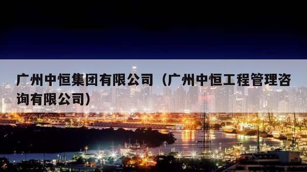 广州中恒集团有限公司（广州中恒工程管理咨询有限公司） 第1张