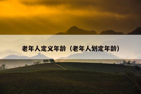 老年人定义年龄（老年人划定年龄） 第1张