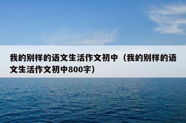 我的别样的语文生活作文初中（我的别样的语文生活作文初中800字） 第1张