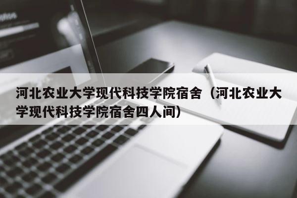 河北农业大学现代科技学院宿舍（河北农业大学现代科技学院宿舍四人间） 第1张