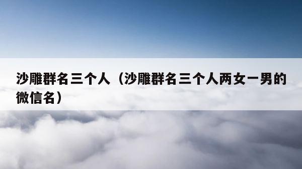 沙雕群名三个人（沙雕群名三个人两女一男的微信名） 第1张