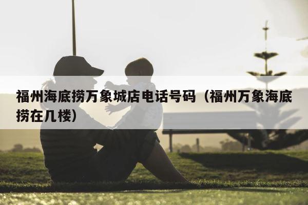 福州海底捞万象城店电话号码（福州万象海底捞在几楼） 第1张