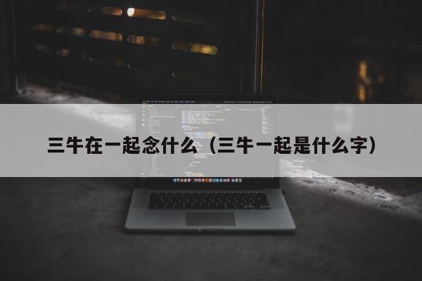 三牛在一起念什么（三牛一起是什么字） 第1张