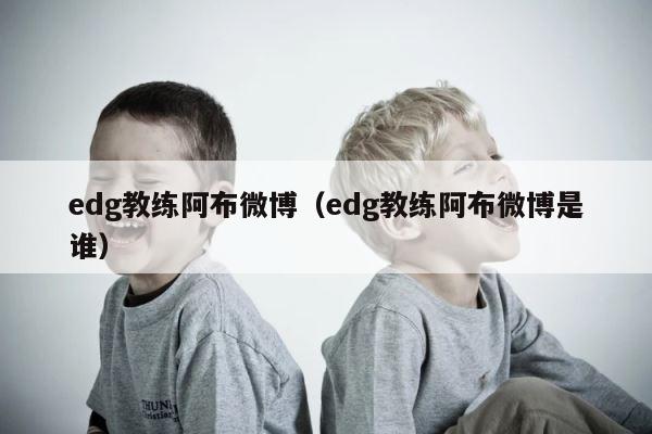 edg教练阿布微博（edg教练阿布微博是谁） 第1张