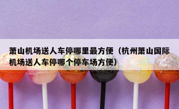 萧山机场送人车停哪里最方便（杭州萧山国际机场送人车停哪个停车场方便） 第1张