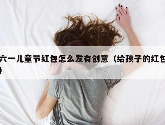 六一儿童节红包怎么发有创意（给孩子的红包） 第1张