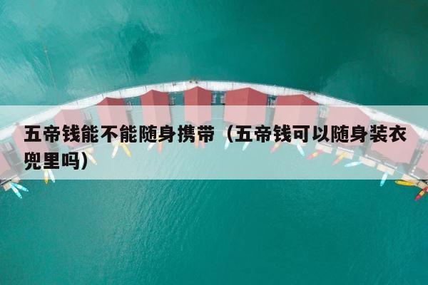 五帝钱能不能随身携带（五帝钱可以随身装衣兜里吗） 第1张