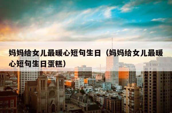 妈妈给女儿最暖心短句生日（妈妈给女儿最暖心短句生日蛋糕） 第1张