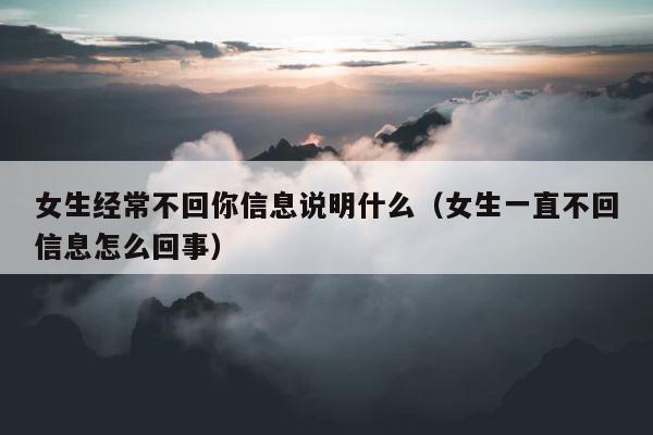 女生经常不回你信息说明什么（女生一直不回信息怎么回事） 第1张