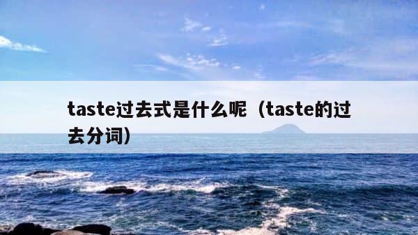 taste过去式是什么呢（taste的过去分词） 第1张