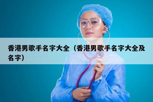 香港男歌手名字大全（香港男歌手名字大全及名字） 第1张