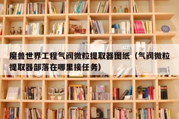 魔兽世界工程气阀微粒提取器图纸（气阀微粒提取器部落在哪里接任务） 第1张