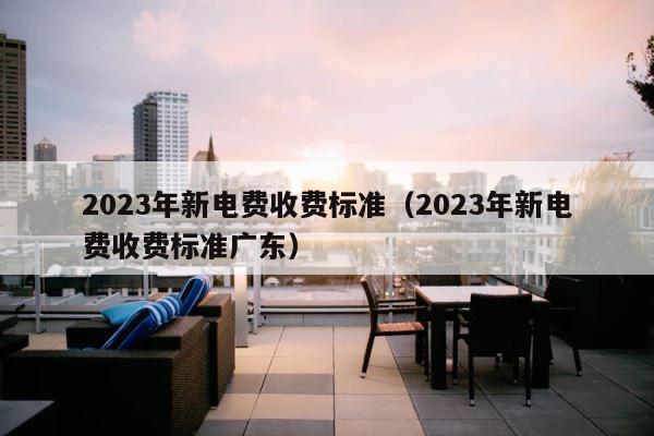 2023年新电费收费标准（2023年新电费收费标准广东） 第1张