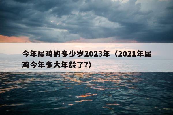 今年属鸡的多少岁2023年（2021年属鸡今年多大年龄了?） 第1张