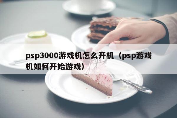 psp3000游戏机怎么开机（psp游戏机如何开始游戏） 第1张