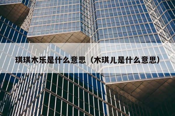 琪琪木乐是什么意思（木琪儿是什么意思） 第1张
