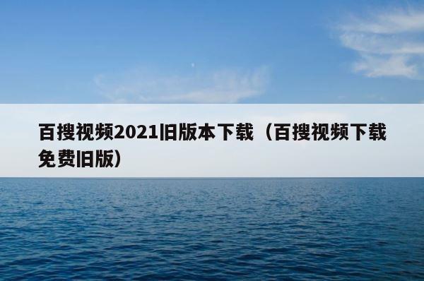 百搜视频2021旧版本下载（百搜视频下载免费旧版） 第1张