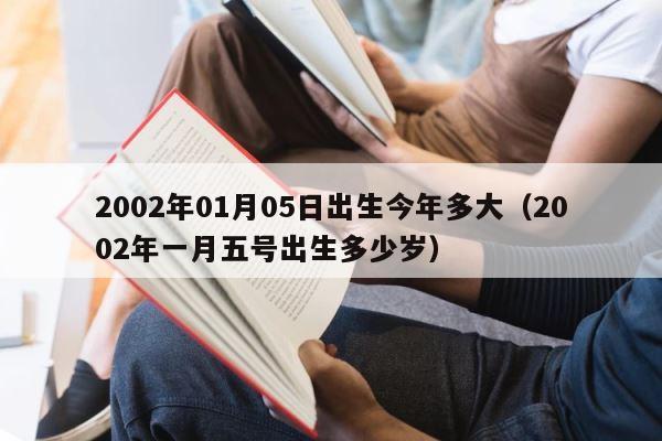 2002年01月05日出生今年多大（2002年一月五号出生多少岁） 第1张