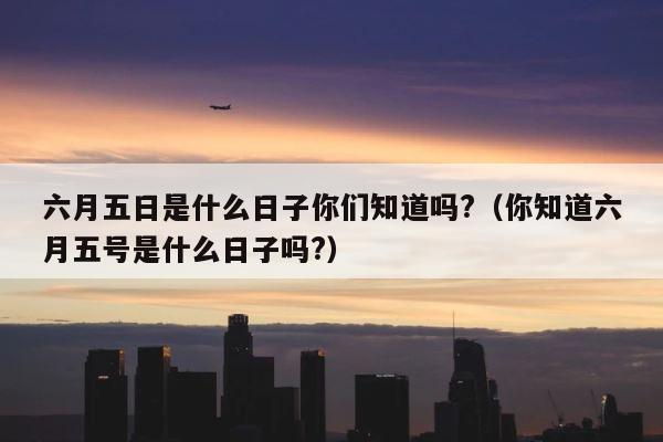 六月五日是什么日子你们知道吗?（你知道六月五号是什么日子吗?） 第1张