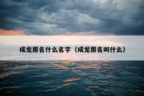 成龙原名什么名字（成龙原名叫什么） 第1张