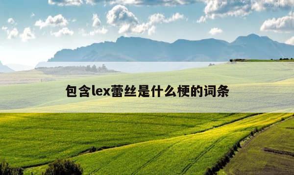 包含lex蕾丝是什么梗的词条 第1张