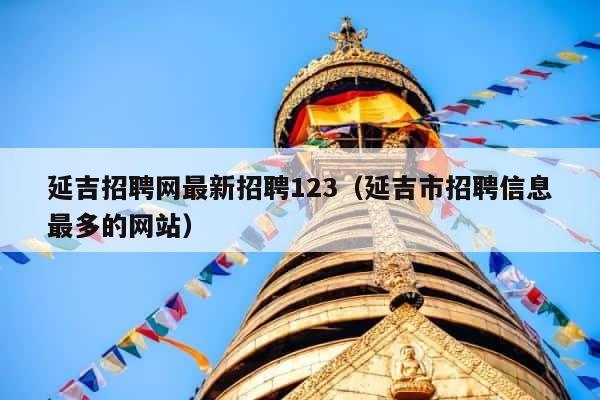延吉招聘网最新招聘123（延吉市招聘信息最多的网站） 第1张
