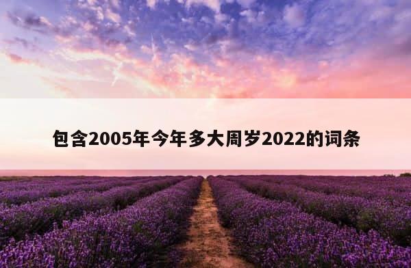 包含2005年今年多大周岁2022的词条 第1张